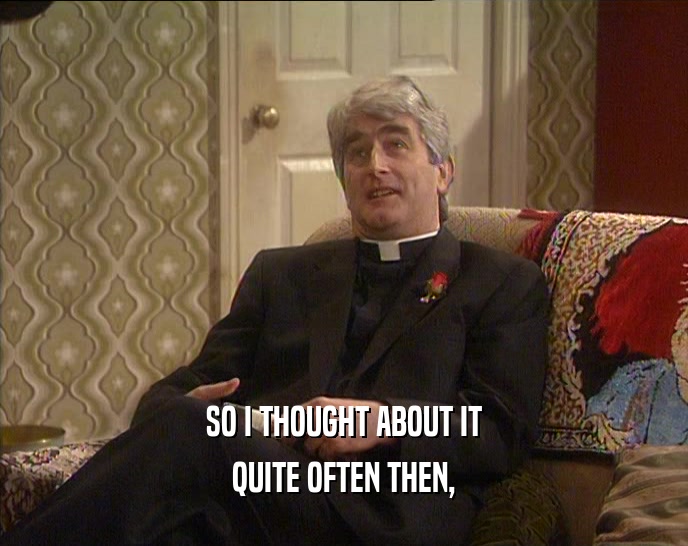 SO I THOUGHT ABOUT IT QUITE OFTEN THEN, 