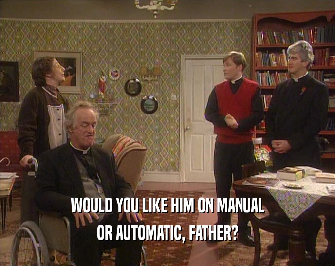 WOULD YOU LIKE HIM ON MANUAL OR AUTOMATIC, FATHER? 