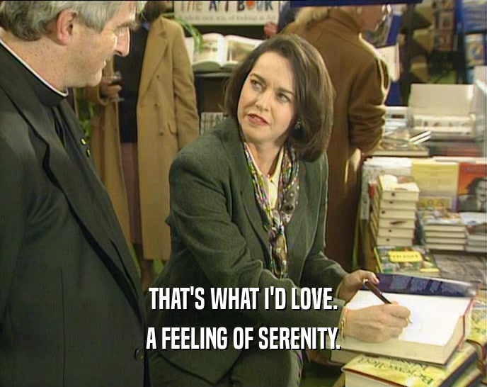 THAT'S WHAT I'D LOVE. A FEELING OF SERENITY. 