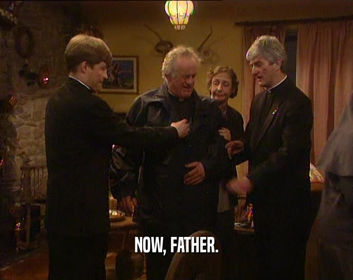 NOW, FATHER.  