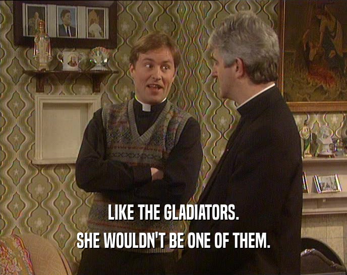 LIKE THE GLADIATORS. SHE WOULDN'T BE ONE OF THEM. 