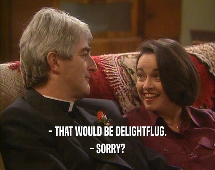 - THAT WOULD BE DELIGHTFLUG. - SORRY? 