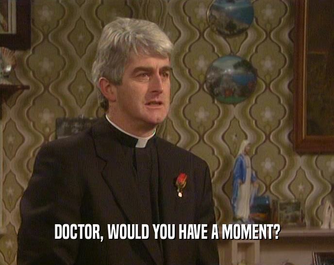 DOCTOR, WOULD YOU HAVE A MOMENT?  