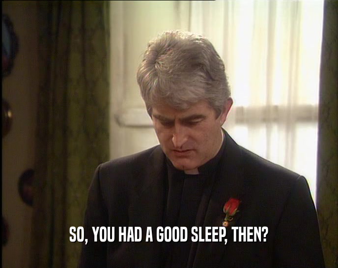 SO, YOU HAD A GOOD SLEEP, THEN?  