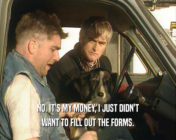NO. IT'S MY MONEY, I JUST DIDN'T WANT TO FILL OUT THE FORMS. 