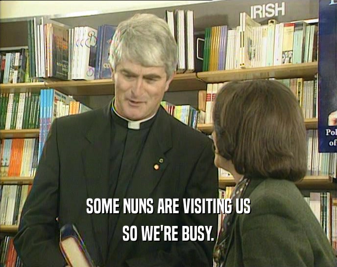 SOME NUNS ARE VISITING US SO WE'RE BUSY. 