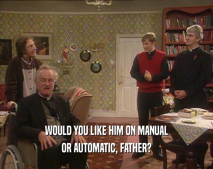 WOULD YOU LIKE HIM ON MANUAL OR AUTOMATIC, FATHER? 