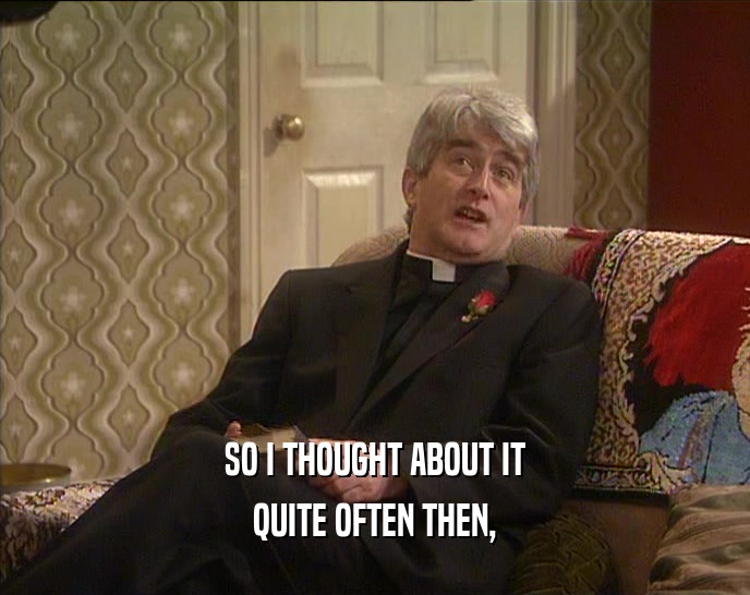 SO I THOUGHT ABOUT IT QUITE OFTEN THEN, 
