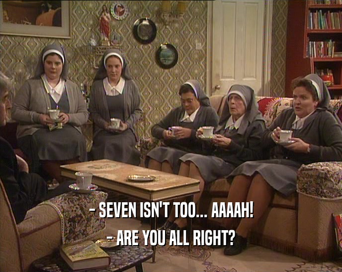- SEVEN ISN'T TOO... AAAAH! - ARE YOU ALL RIGHT? 