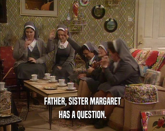 FATHER, SISTER MARGARET
 HAS A QUESTION.
 