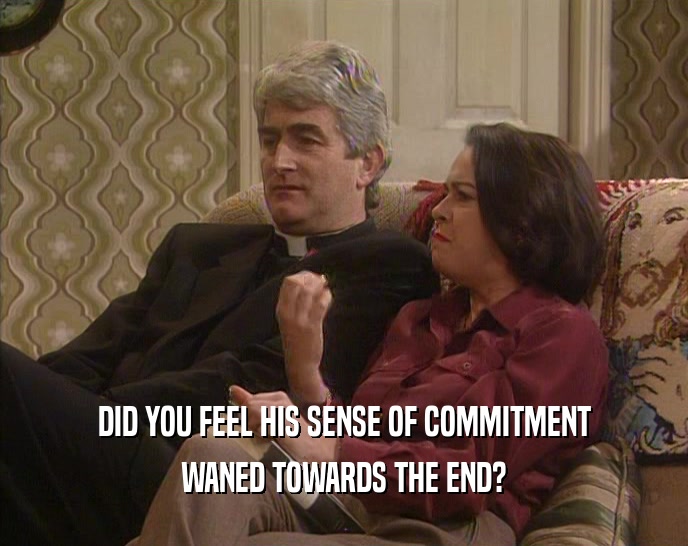 DID YOU FEEL HIS SENSE OF COMMITMENT WANED TOWARDS THE END? 