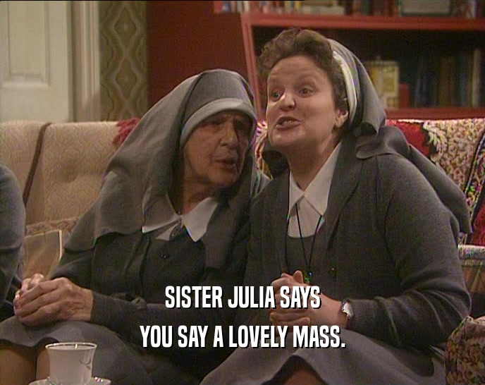 SISTER JULIA SAYS YOU SAY A LOVELY MASS. 