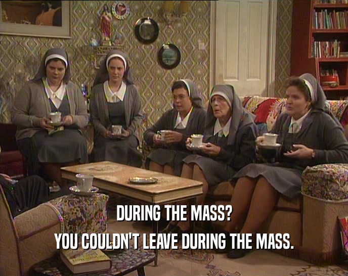 DURING THE MASS?
 YOU COULDN'T LEAVE DURING THE MASS.
 