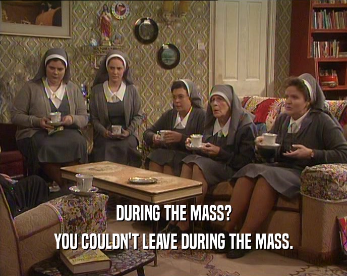 DURING THE MASS? YOU COULDN'T LEAVE DURING THE MASS. 