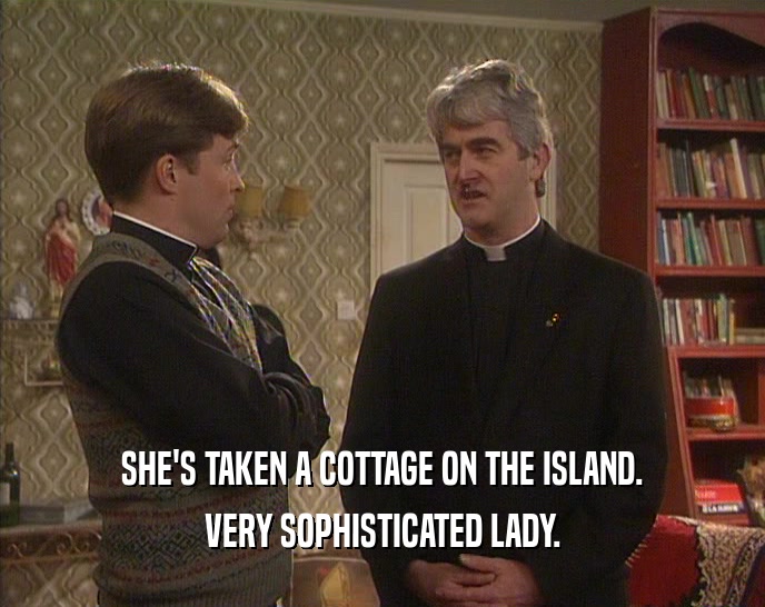 SHE'S TAKEN A COTTAGE ON THE ISLAND. VERY SOPHISTICATED LADY. 