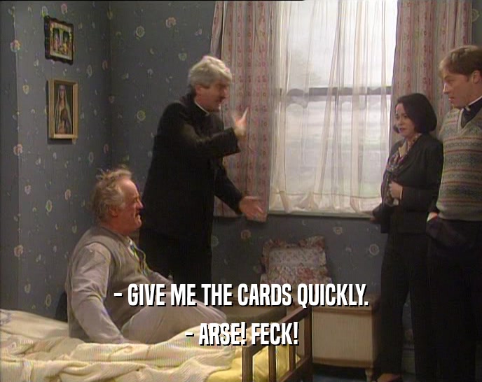 - GIVE ME THE CARDS QUICKLY.
 - ARSE! FECK!
 