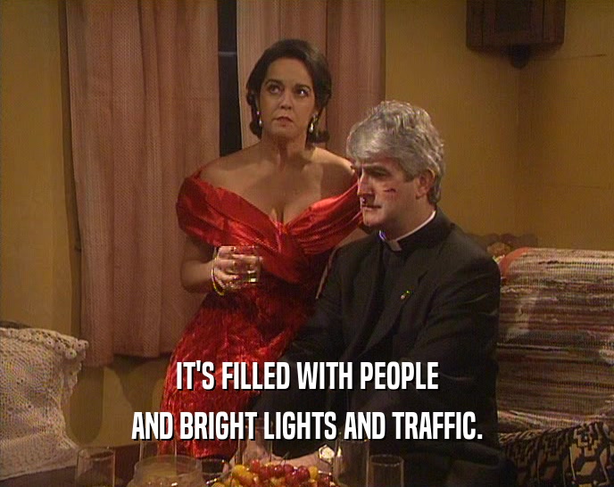 IT'S FILLED WITH PEOPLE AND BRIGHT LIGHTS AND TRAFFIC. 