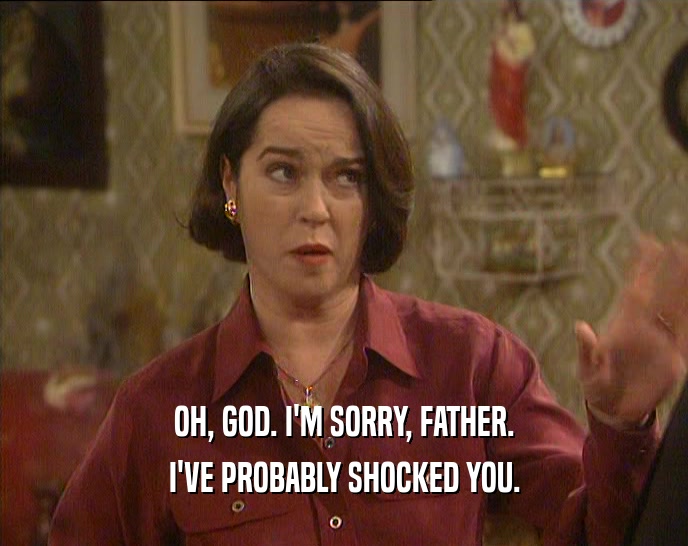 OH, GOD. I'M SORRY, FATHER. I'VE PROBABLY SHOCKED YOU. 