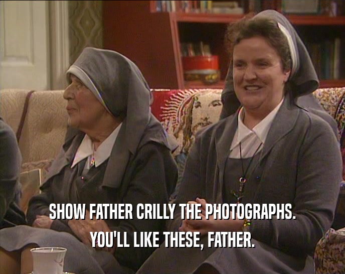 SHOW FATHER CRILLY THE PHOTOGRAPHS.
 YOU'LL LIKE THESE, FATHER.
 