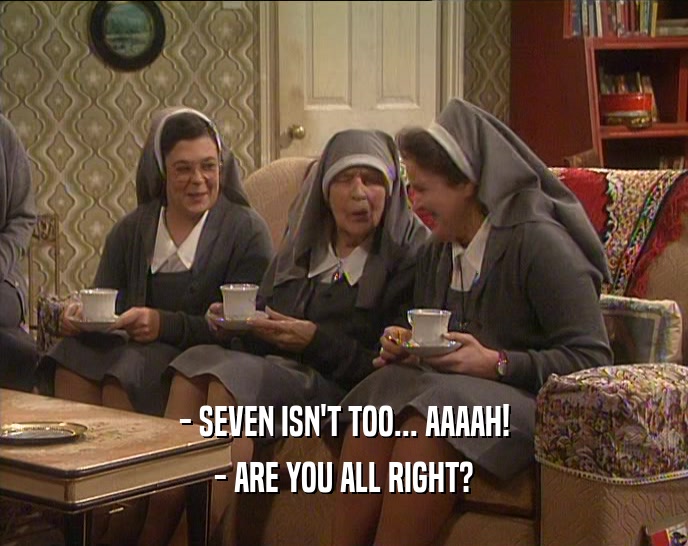 - SEVEN ISN'T TOO... AAAAH! - ARE YOU ALL RIGHT? 