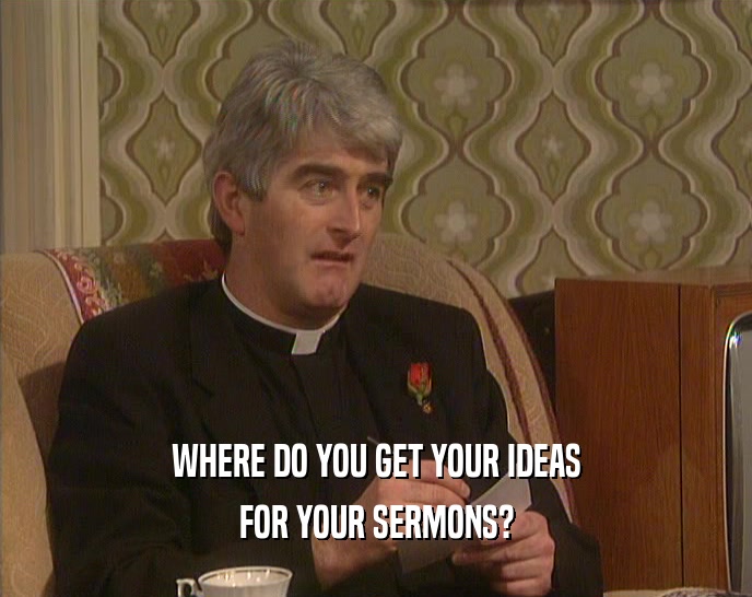 WHERE DO YOU GET YOUR IDEAS
 FOR YOUR SERMONS?
 