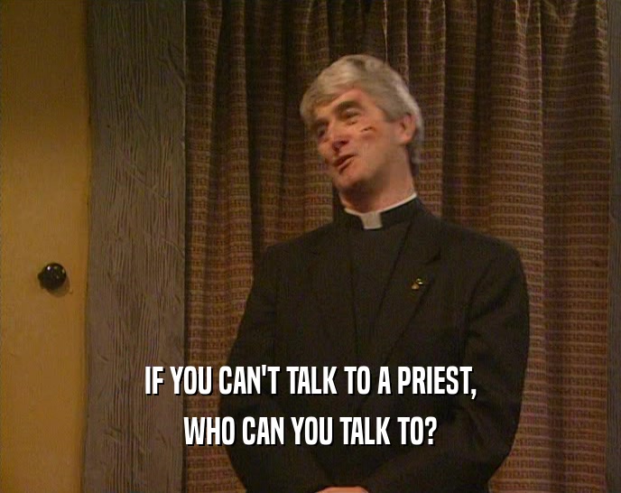 IF YOU CAN'T TALK TO A PRIEST,
 WHO CAN YOU TALK TO?
 