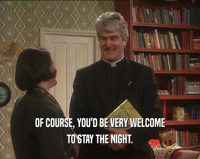 OF COURSE, YOU'D BE VERY WELCOME TO STAY THE NIGHT. 