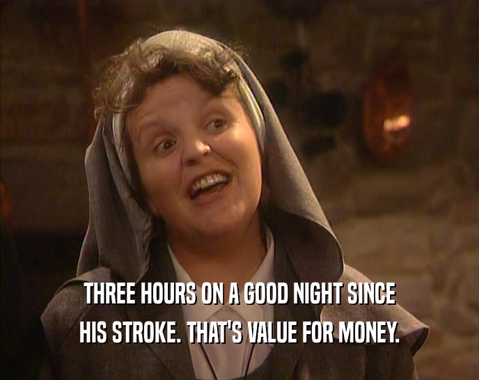 THREE HOURS ON A GOOD NIGHT SINCE
 HIS STROKE. THAT'S VALUE FOR MONEY.
 