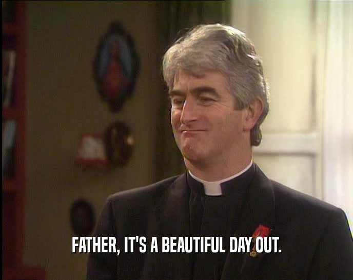 FATHER, IT'S A BEAUTIFUL DAY OUT.
  