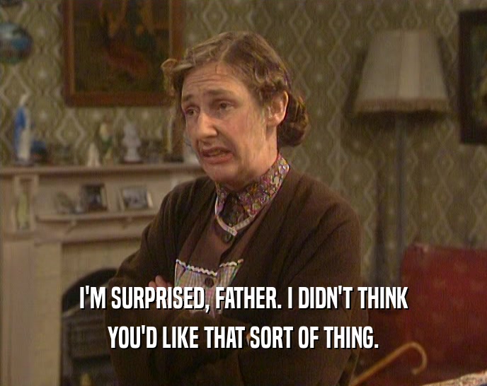 I'M SURPRISED, FATHER. I DIDN'T THINK YOU'D LIKE THAT SORT OF THING. 