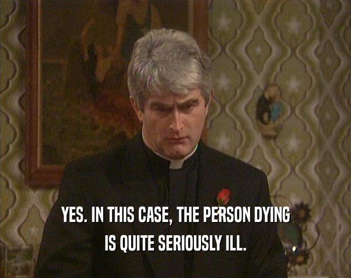 YES. IN THIS CASE, THE PERSON DYING IS QUITE SERIOUSLY ILL. 