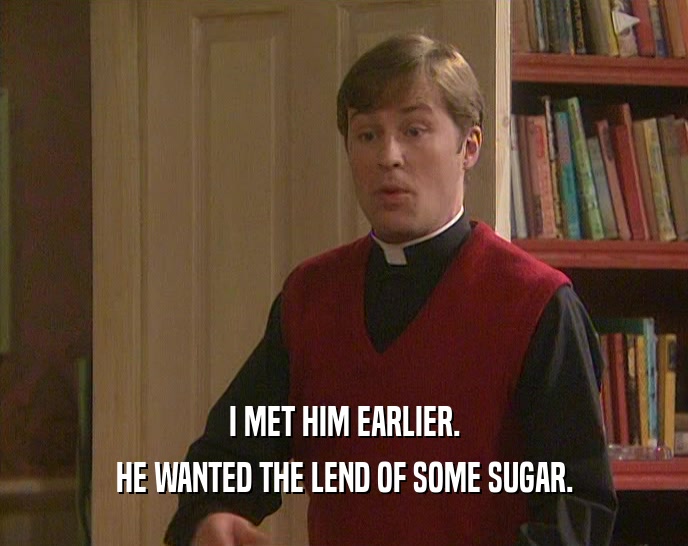 I MET HIM EARLIER.
 HE WANTED THE LEND OF SOME SUGAR.
 