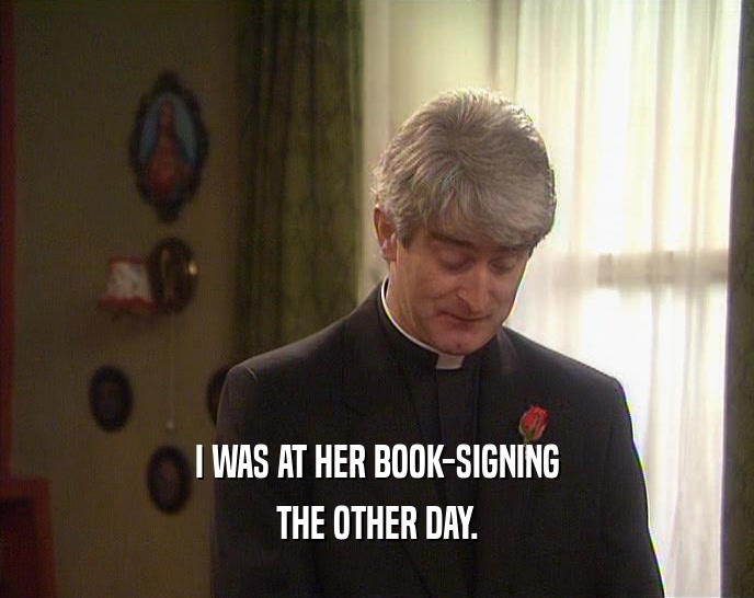 I WAS AT HER BOOK-SIGNING THE OTHER DAY. 