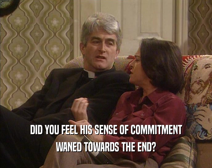 DID YOU FEEL HIS SENSE OF COMMITMENT WANED TOWARDS THE END? 