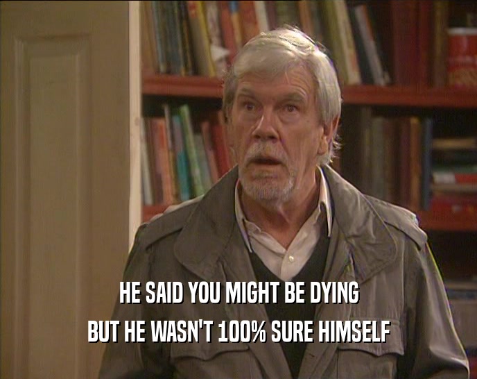 HE SAID YOU MIGHT BE DYING BUT HE WASN'T 100% SURE HIMSELF 