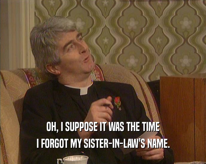 OH, I SUPPOSE IT WAS THE TIME I FORGOT MY SISTER-IN-LAW'S NAME. 