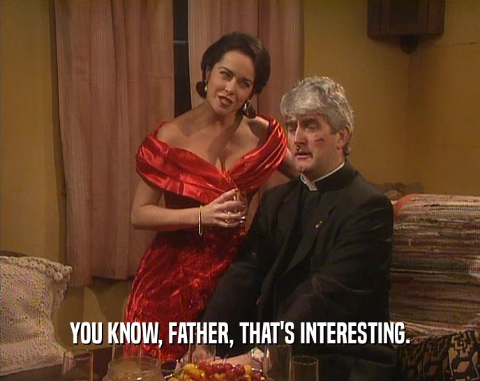 YOU KNOW, FATHER, THAT'S INTERESTING.  