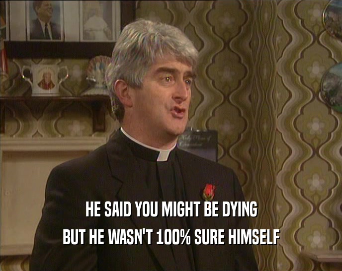 HE SAID YOU MIGHT BE DYING BUT HE WASN'T 100% SURE HIMSELF 