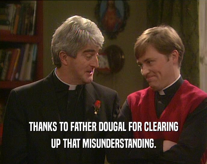 THANKS TO FATHER DOUGAL FOR CLEARING UP THAT MISUNDERSTANDING. 