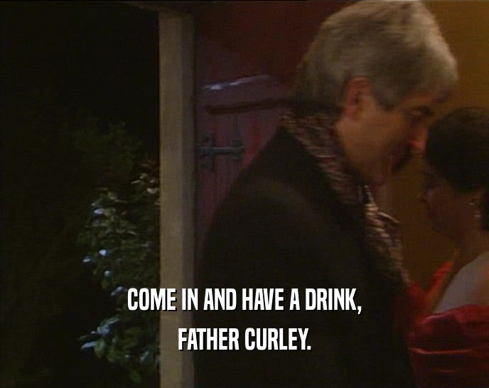 COME IN AND HAVE A DRINK,
 FATHER CURLEY.
 
