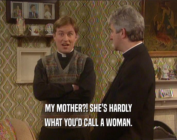 MY MOTHER?! SHE'S HARDLY WHAT YOU'D CALL A WOMAN. 