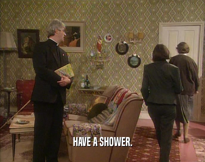 HAVE A SHOWER.  