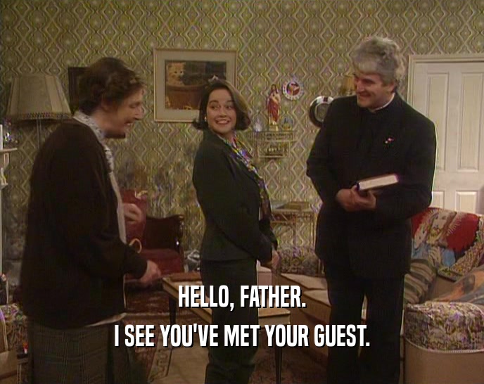 HELLO, FATHER. I SEE YOU'VE MET YOUR GUEST. 