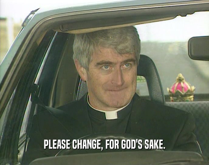 PLEASE CHANGE, FOR GOD'S SAKE.  