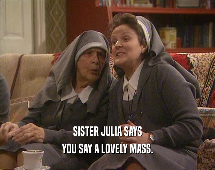 SISTER JULIA SAYS YOU SAY A LOVELY MASS. 