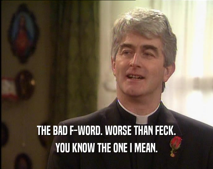 THE BAD F-WORD. WORSE THAN FECK. YOU KNOW THE ONE I MEAN. 