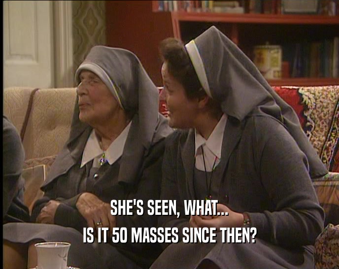 SHE'S SEEN, WHAT... IS IT 50 MASSES SINCE THEN? 