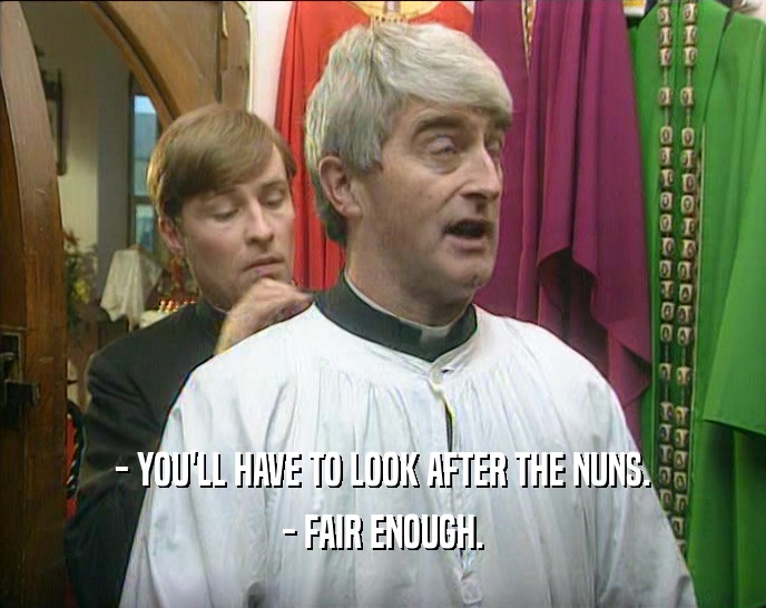 - YOU'LL HAVE TO LOOK AFTER THE NUNS. - FAIR ENOUGH. 