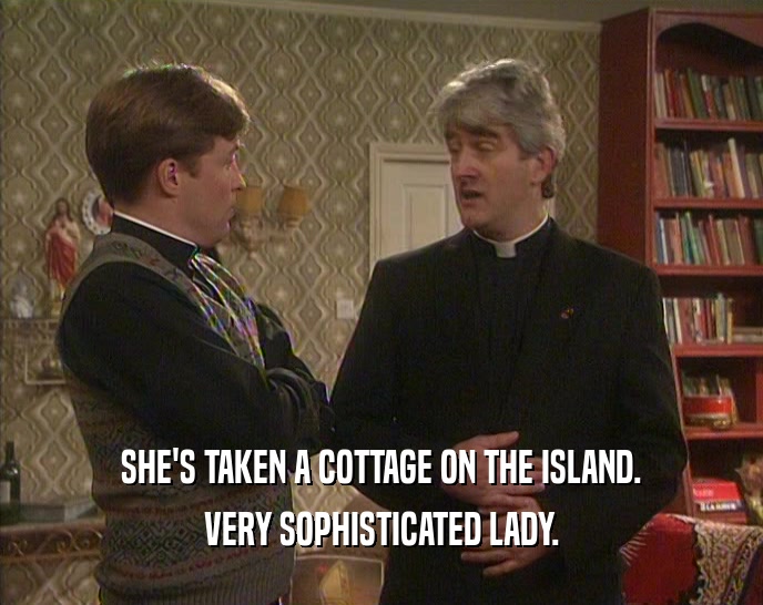 SHE'S TAKEN A COTTAGE ON THE ISLAND. VERY SOPHISTICATED LADY. 