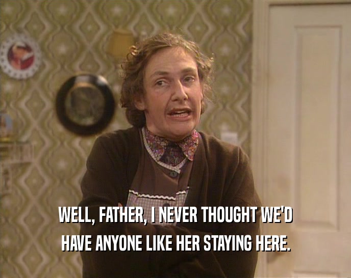 WELL, FATHER, I NEVER THOUGHT WE'D HAVE ANYONE LIKE HER STAYING HERE. 